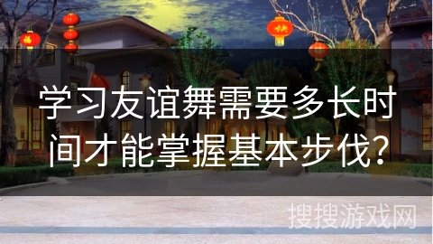 学习友谊舞需要多长时间才能掌握基本步伐？