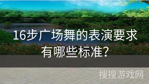 16步广场舞的表演要求有哪些标准？
