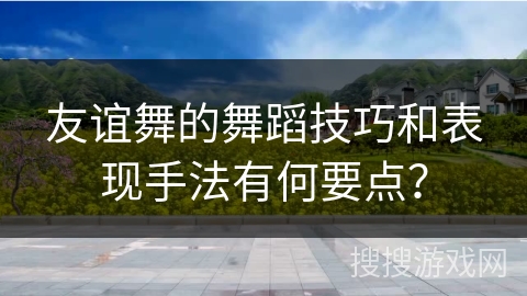 友谊舞的舞蹈技巧和表现手法有何要点？