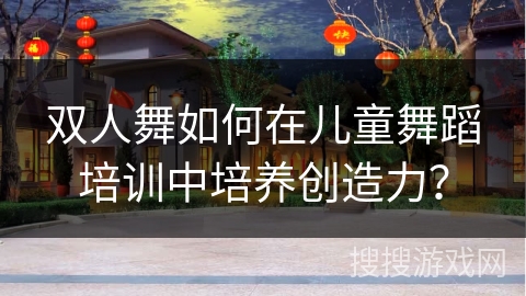 双人舞如何在儿童舞蹈培训中培养创造力？