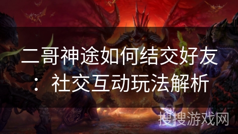 二哥神途如何结交好友：社交互动玩法解析