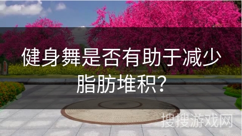 健身舞是否有助于减少脂肪堆积？