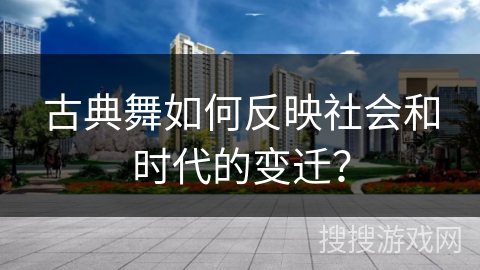 古典舞如何反映社会和时代的变迁？