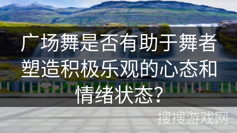 广场舞是否有助于舞者塑造积极乐观的心态和情绪状态？