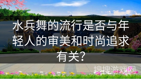 水兵舞的流行是否与年轻人的审美和时尚追求有关？