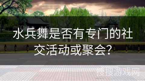 水兵舞是否有专门的社交活动或聚会？