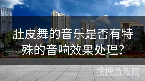 肚皮舞的音乐是否有特殊的音响效果处理？