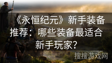 《永恒纪元》新手装备推荐：哪些装备最适合新手玩家？