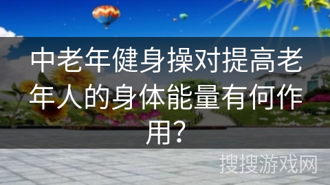 中老年健身操对提高老年人的身体能量有何作用？