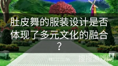 肚皮舞的服装设计是否体现了多元文化的融合？
