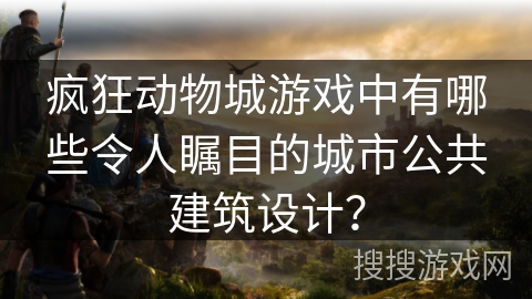 疯狂动物城游戏中有哪些令人瞩目的城市公共建筑设计？