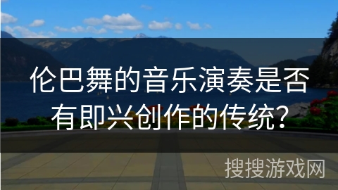 伦巴舞的音乐演奏是否有即兴创作的传统？