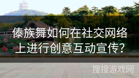 傣族舞如何在社交网络上进行创意互动宣传？