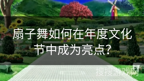 扇子舞如何在年度文化节中成为亮点？
