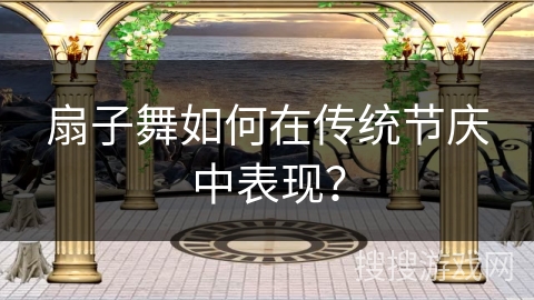 扇子舞如何在传统节庆中表现？