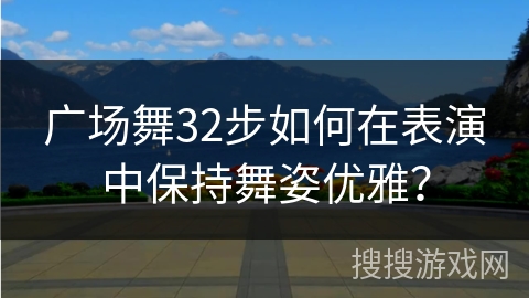 广场舞32步如何在表演中保持舞姿优雅？