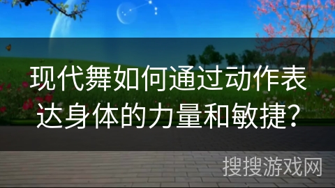 现代舞如何通过动作表达身体的力量和敏捷？