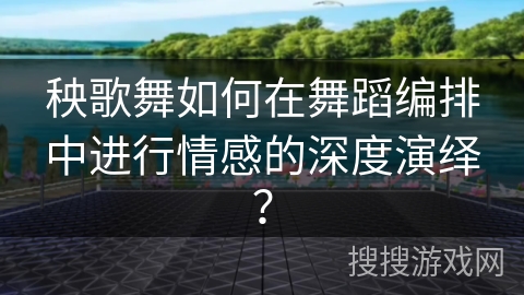 秧歌舞如何在舞蹈编排中进行情感的深度演绎？