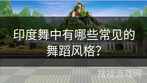 印度舞中有哪些常见的舞蹈风格？
