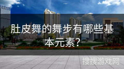 肚皮舞的舞步有哪些基本元素？