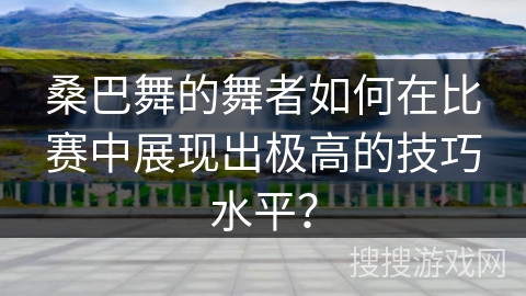桑巴舞的舞者如何在比赛中展现出极高的技巧水平？