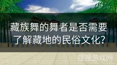 藏族舞的舞者是否需要了解藏地的民俗文化？