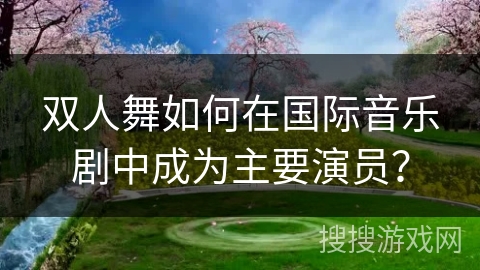 双人舞如何在国际音乐剧中成为主要演员？