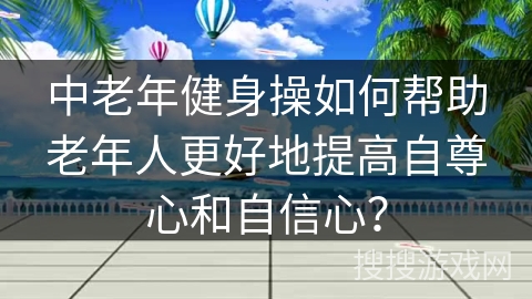中老年健身操如何帮助老年人更好地提高自尊心和自信心？