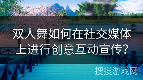 双人舞如何在社交媒体上进行创意互动宣传？