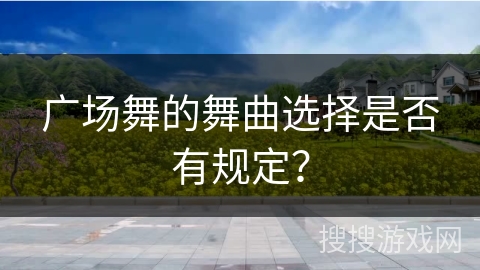 广场舞的舞曲选择是否有规定？
