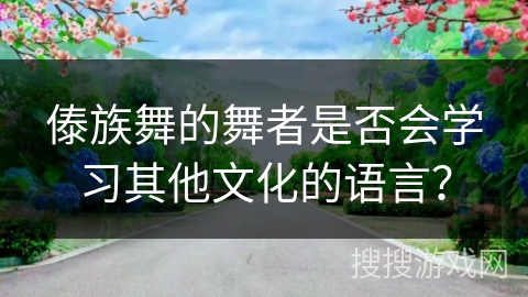 傣族舞的舞者是否会学习其他文化的语言？