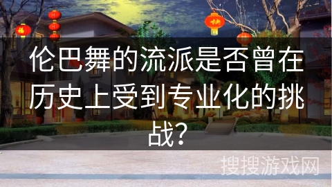 伦巴舞的流派是否曾在历史上受到专业化的挑战？