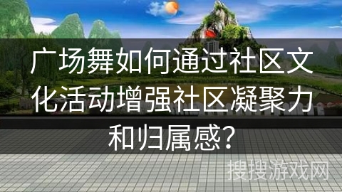 广场舞如何通过社区文化活动增强社区凝聚力和归属感？