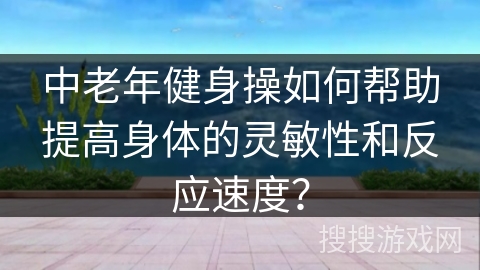 中老年健身操如何帮助提高身体的灵敏性和反应速度？