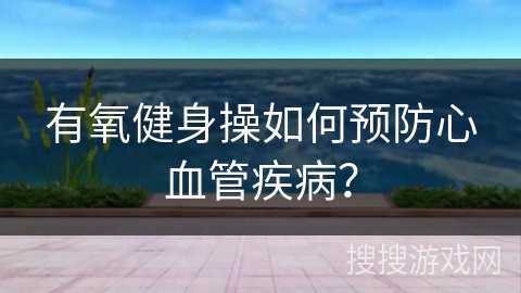 有氧健身操如何预防心血管疾病？