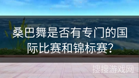 桑巴舞是否有专门的国际比赛和锦标赛？