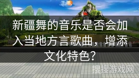 新疆舞的音乐是否会加入当地方言歌曲，增添文化特色？