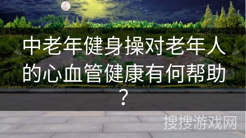 中老年健身操对老年人的心血管健康有何帮助？