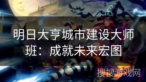 明日大亨城市建设大师班:成就未来宏图 明日大亨城市建设大师班:成就未来宏图
