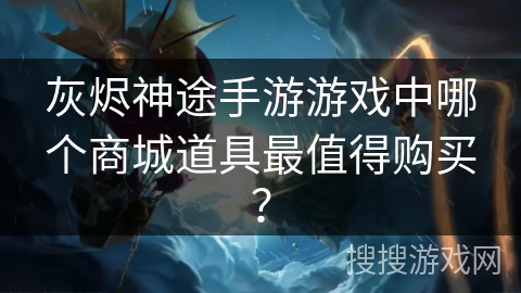 灰烬神途手游游戏中哪个商城道具最值得购买？