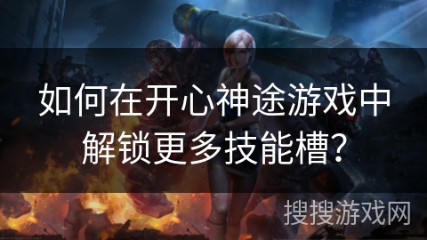 如何在开心神途游戏中解锁更多技能槽？