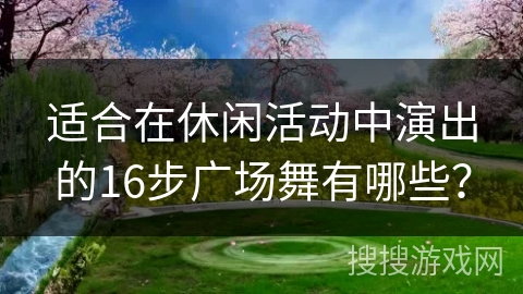 适合在休闲活动中演出的16步广场舞有哪些？