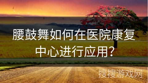 腰鼓舞如何在医院康复中心进行应用？