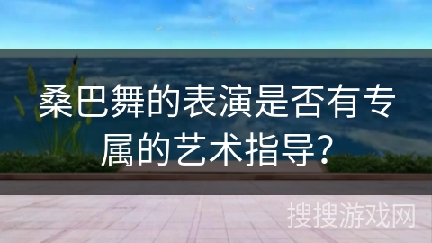 桑巴舞的表演是否有专属的艺术指导？