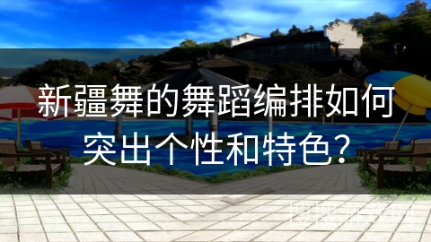 新疆舞的舞蹈编排如何突出个性和特色？
