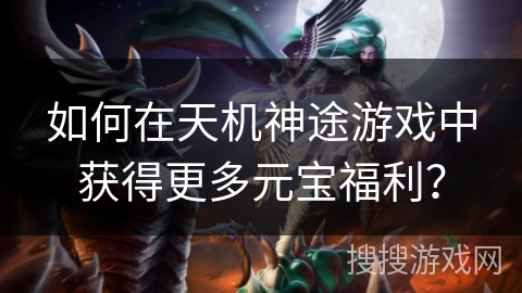 如何在天机神途游戏中获得更多元宝福利? 如何在天机神途游戏中获得更多元宝福利?