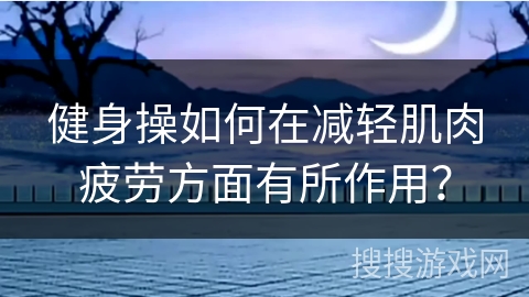 健身操如何在减轻肌肉疲劳方面有所作用？