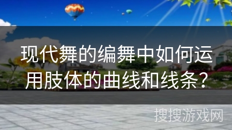 现代舞的编舞中如何运用肢体的曲线和线条？
