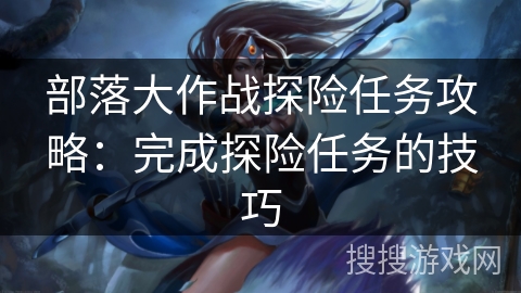 部落大作战探险任务攻略：完成探险任务的技巧