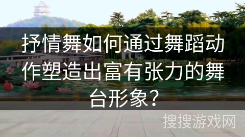 抒情舞如何通过舞蹈动作塑造出富有张力的舞台形象？